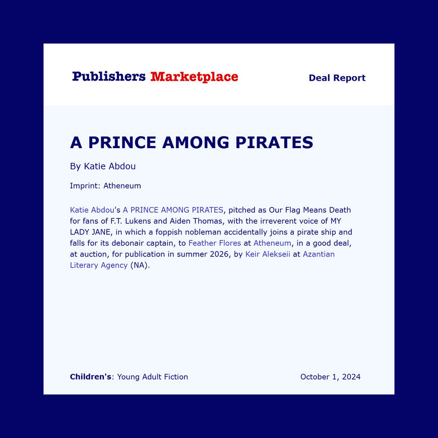 Katie Abdou's A PRINCE AMONG PIRATES, pitched as Our Flag Means Death for fans of F.T. Lukens and Aiden Thomas, with the irreverent voice of MY LADY JANE, in which a foppish nobleman accidentally joins a pirate ship and falls for its debonair captain, to F