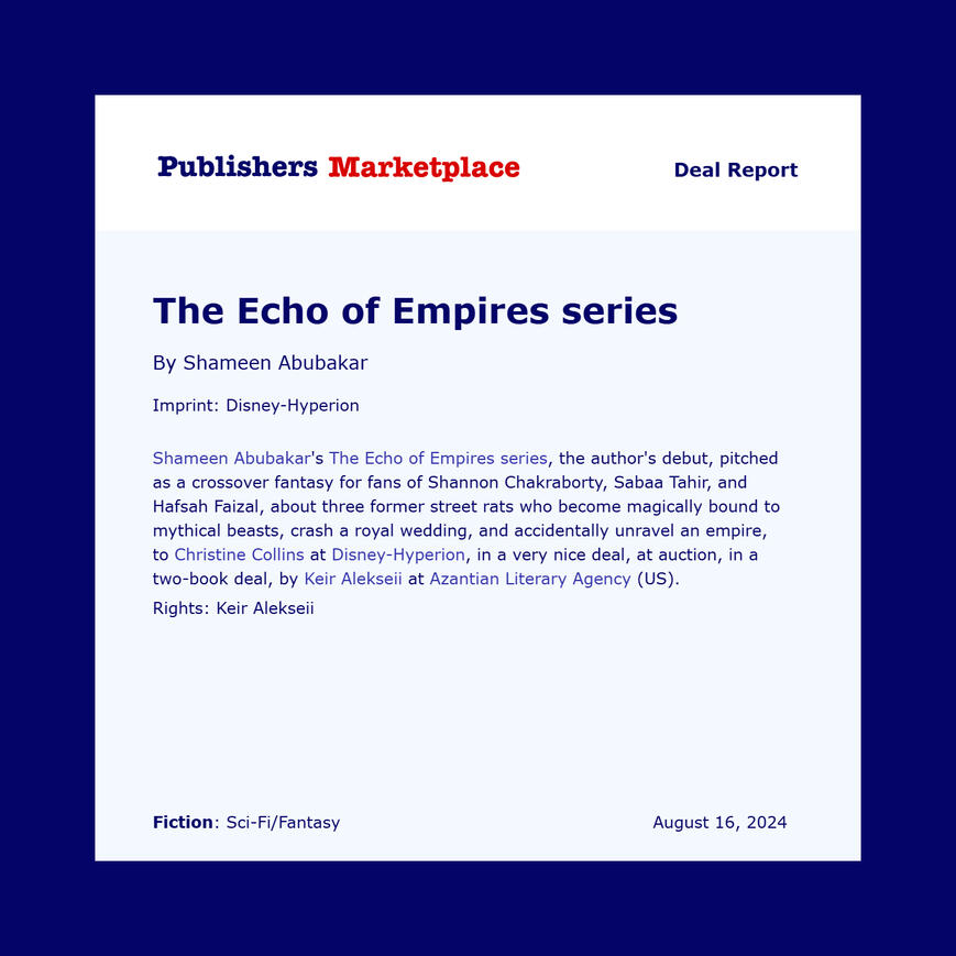 Shameen Abubakar's The Echo of Empires series, the author's debut, pitched as a crossover fantasy for fans of Shannon Chakraborty, Sabaa Tahir, and Hafsah Faizal, about three former street rats who become magically bound to mythical beasts, crash a royal w