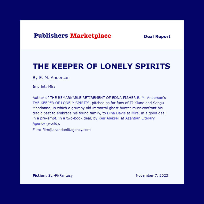 E. M. Anderson's THE KEEPER OF LONELY SPIRITS; a grumpy old immortal ghost hunter must confront his tragic past to embrace his found family, to Dina Davis at Mira, in a good deal, in a pre-empt, in a two-book deal.
